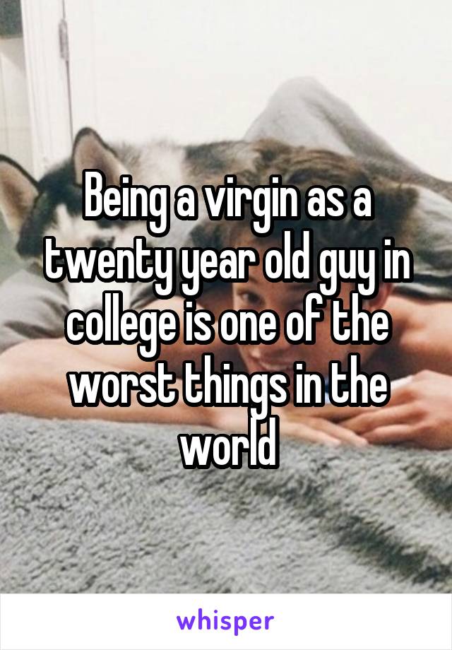 Being a virgin as a twenty year old guy in college is one of the worst things in the world