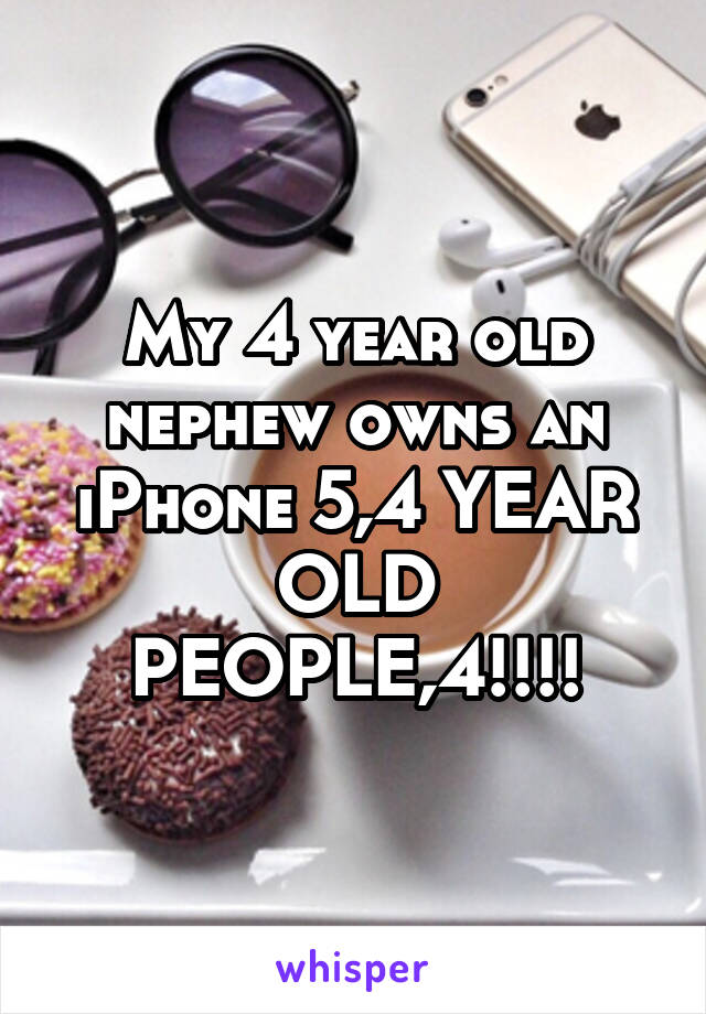 My 4 year old nephew owns an iPhone 5,4 YEAR OLD PEOPLE,4!!!!