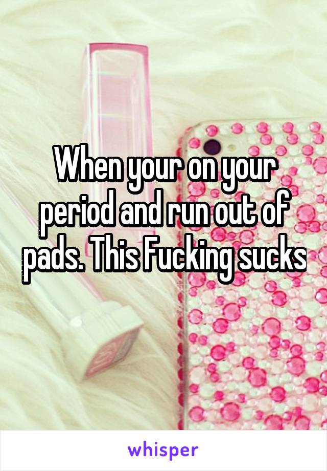 When your on your period and run out of pads. This Fucking sucks 