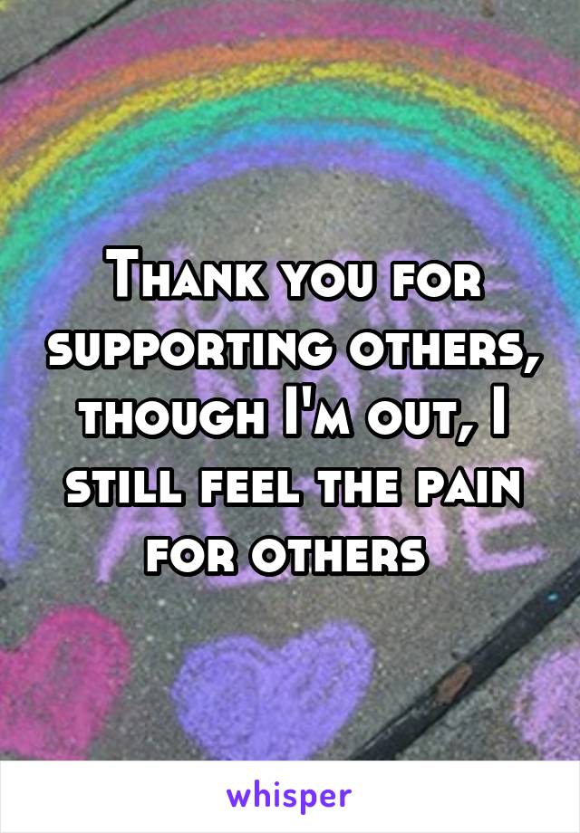 Thank you for supporting others, though I'm out, I still feel the pain for others 