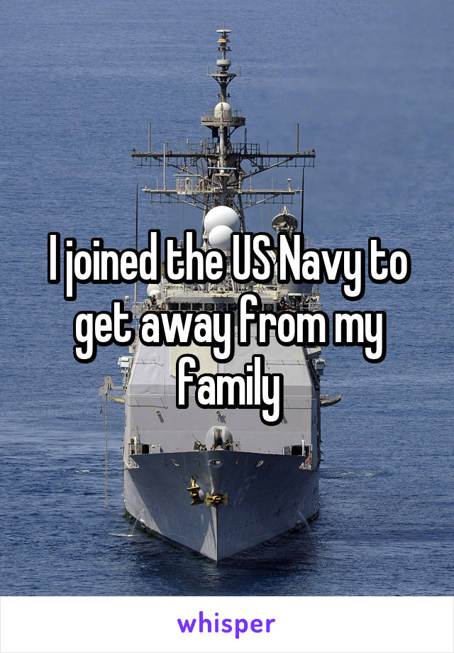 I joined the US Navy to get away from my family