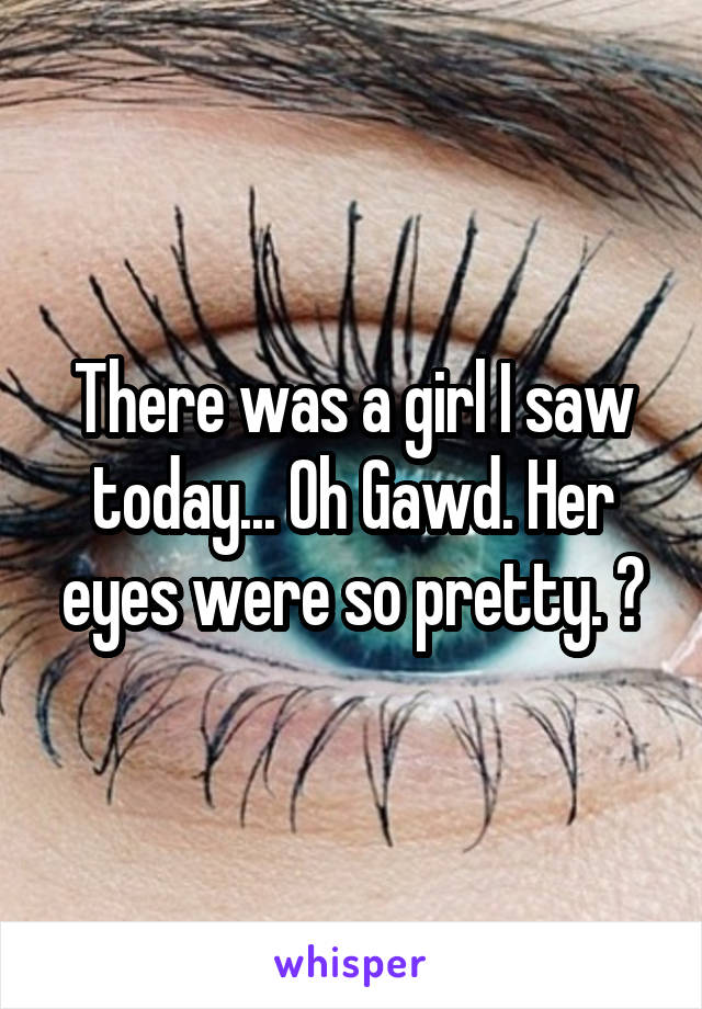 There was a girl I saw today... Oh Gawd. Her eyes were so pretty. 😍