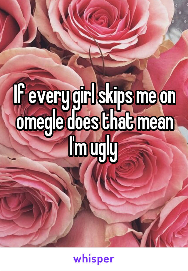 If every girl skips me on omegle does that mean I'm ugly 
