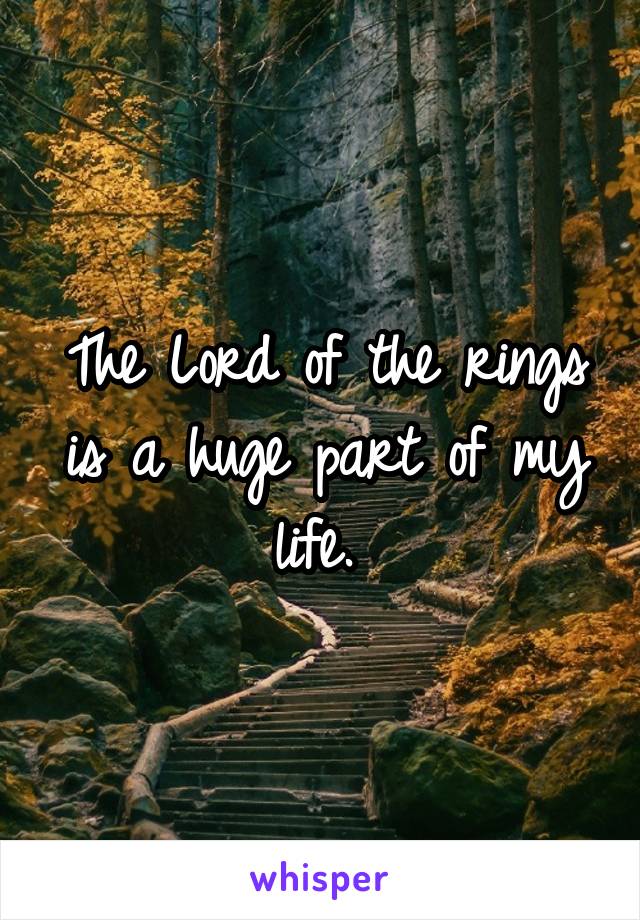 The Lord of the rings is a huge part of my life. 