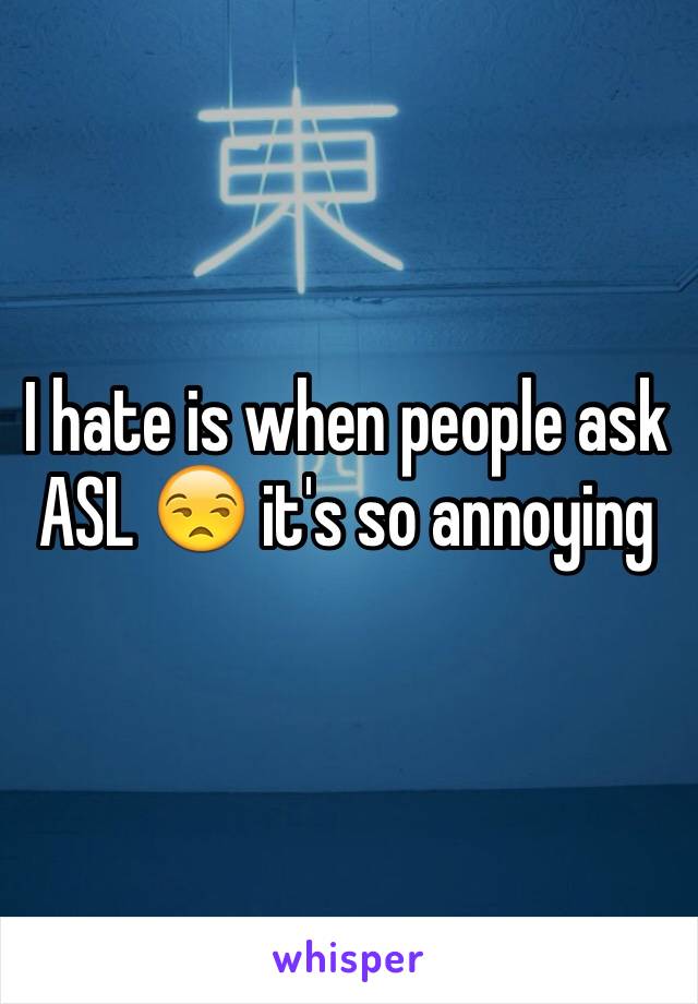 I hate is when people ask ASL 😒 it's so annoying 