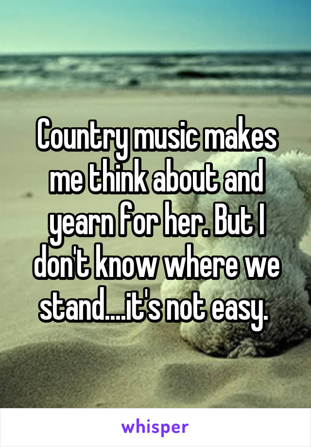 Country music makes me think about and yearn for her. But I don't know where we stand....it's not easy. 