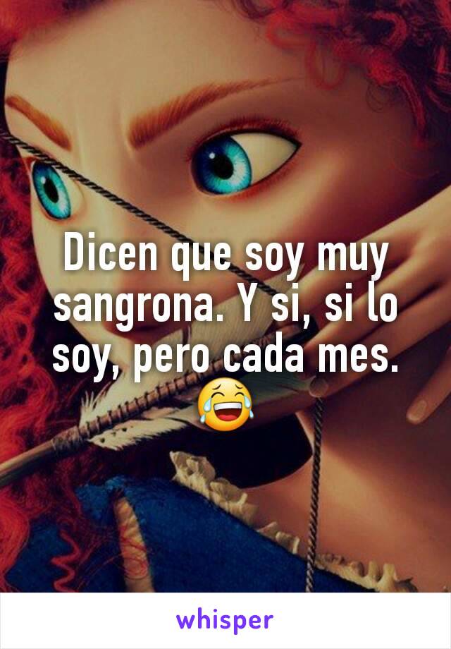 Dicen que soy muy sangrona. Y si, si lo soy, pero cada mes. 😂