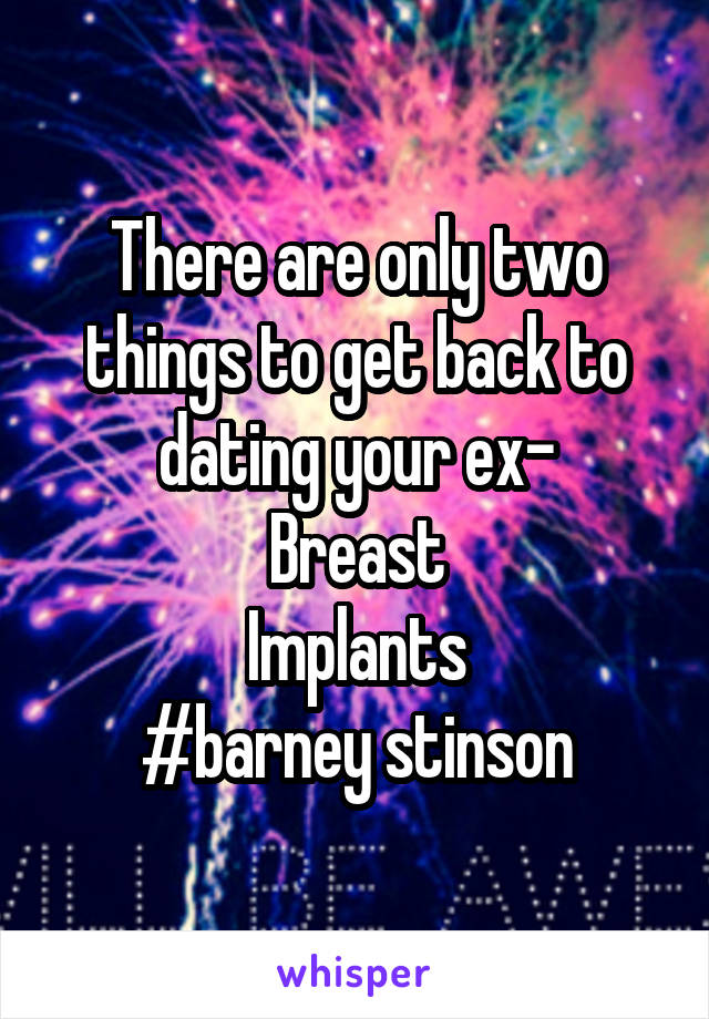 There are only two things to get back to dating your ex-
Breast
Implants
#barney stinson