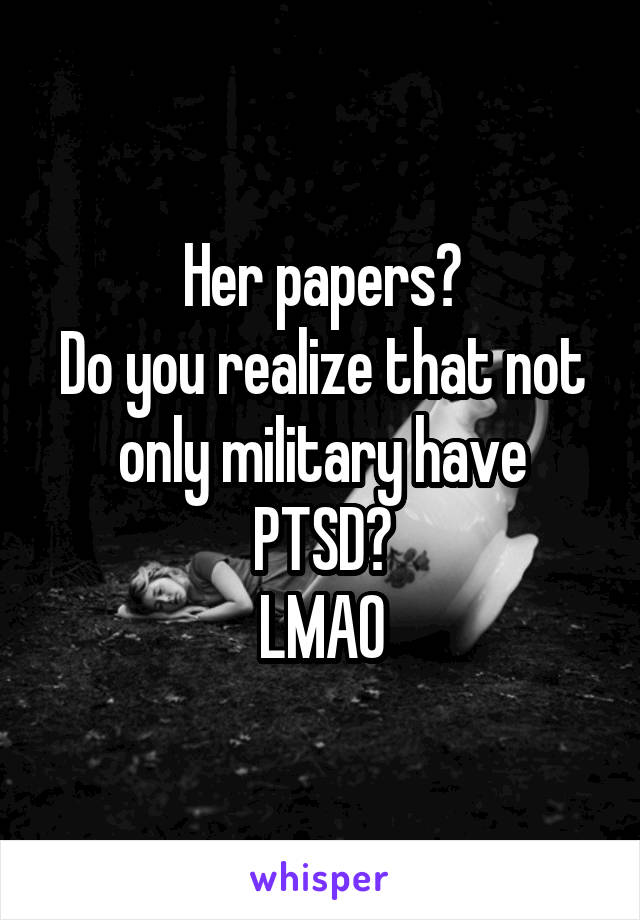 Her papers?
Do you realize that not only military have PTSD?
LMAO