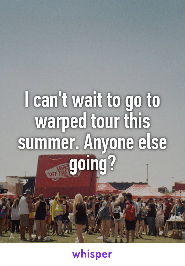 I can't wait to go to warped tour this summer. Anyone else going?