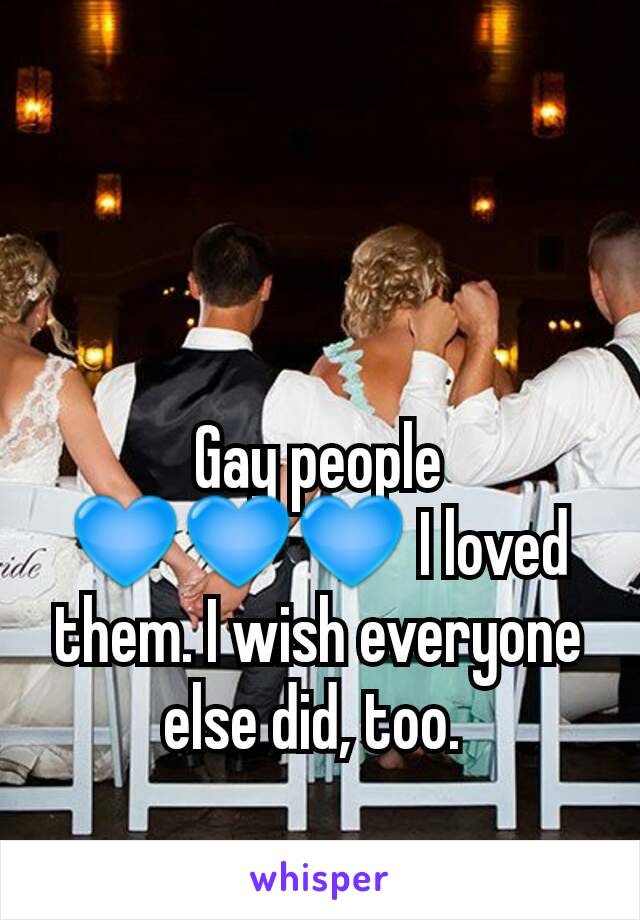 Gay people  💙💙💙 I loved them. I wish everyone else did, too. 