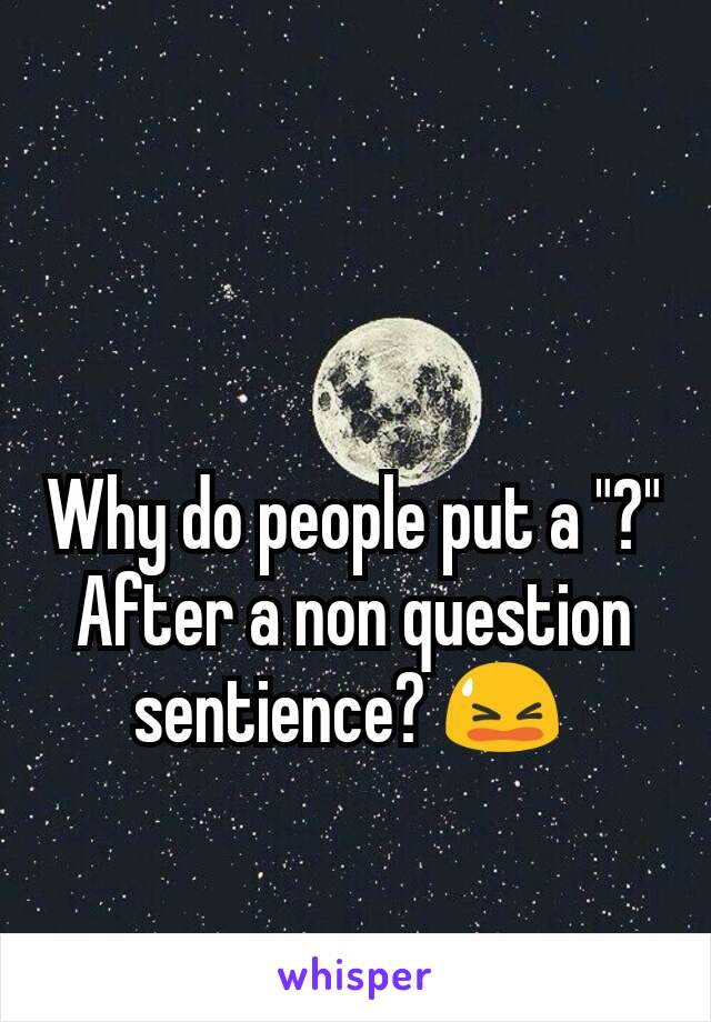 Why do people put a "?" After a non question sentience? 😫 