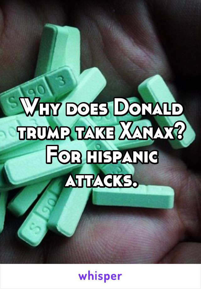 Why does Donald trump take Xanax?
For hispanic attacks.