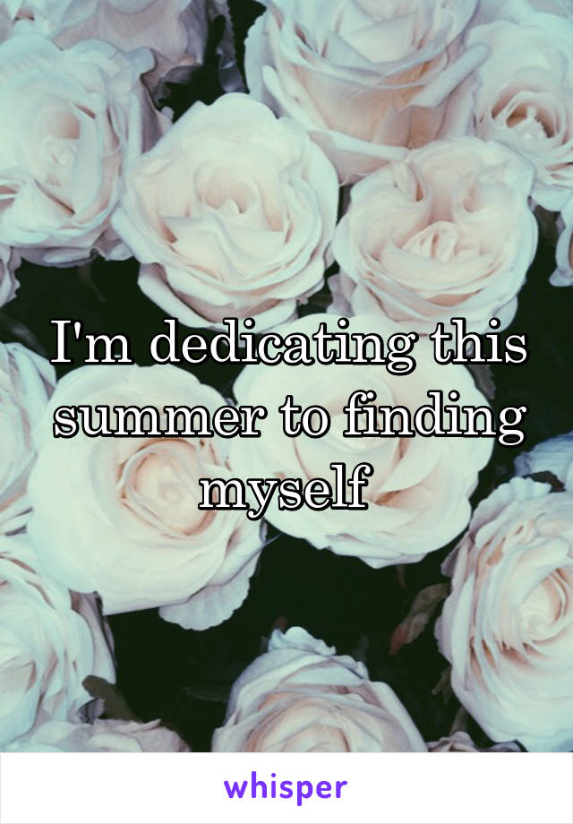 I'm dedicating this summer to finding myself 