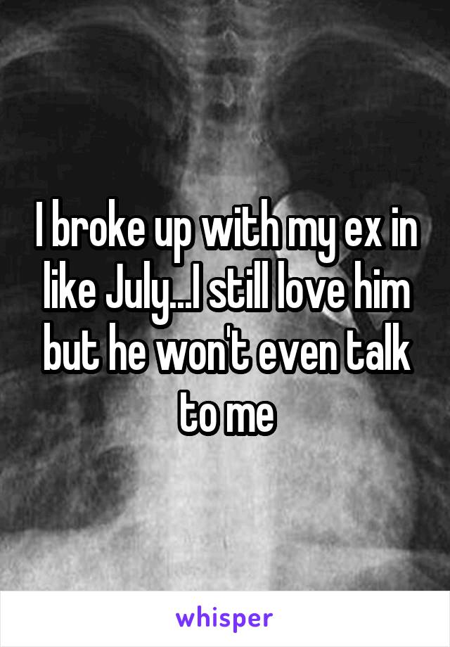 I broke up with my ex in like July...I still love him but he won't even talk to me