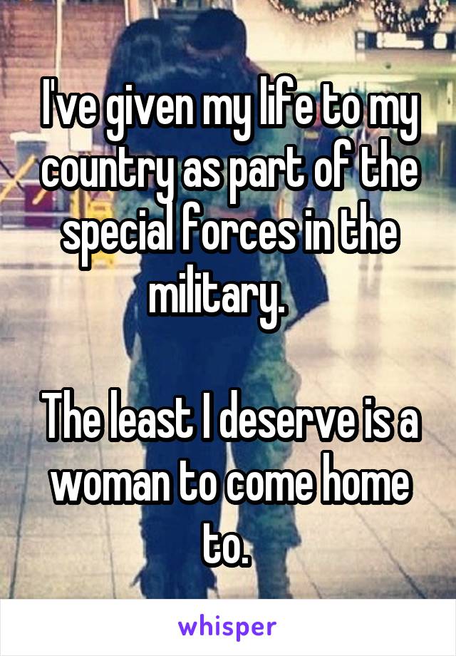 I've given my life to my country as part of the special forces in the military.   

The least I deserve is a woman to come home to. 