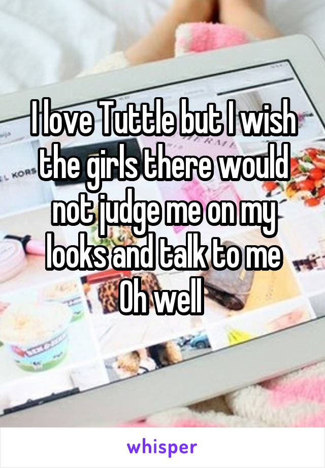 I love Tuttle but I wish the girls there would not judge me on my looks and talk to me
Oh well 
