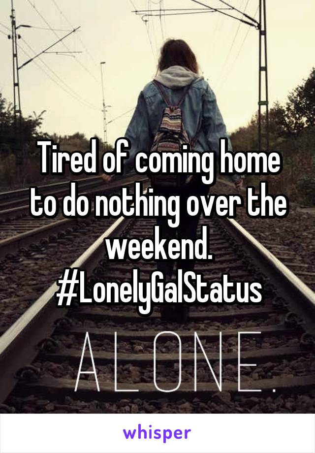 Tired of coming home to do nothing over the weekend. #LonelyGalStatus