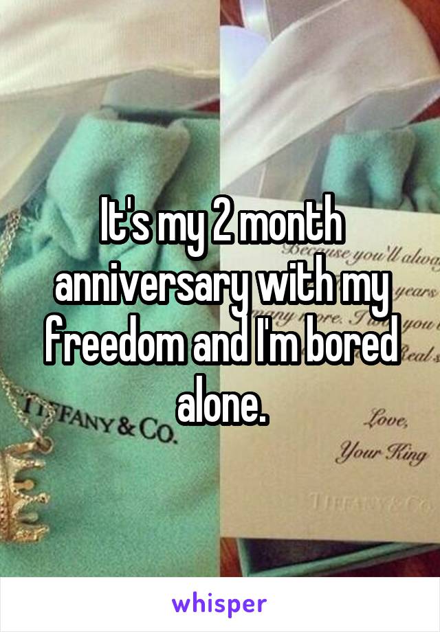 It's my 2 month anniversary with my freedom and I'm bored alone.