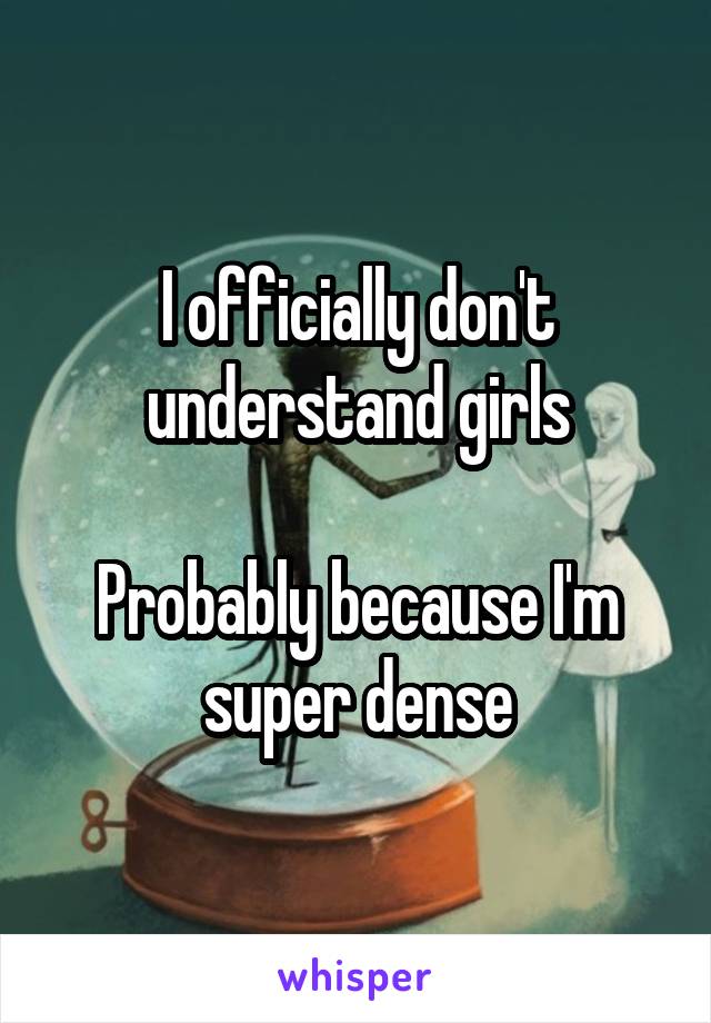 I officially don't understand girls

Probably because I'm super dense