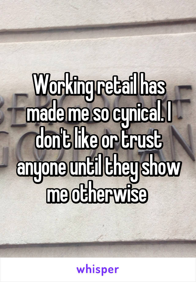 Working retail has made me so cynical. I don't like or trust anyone until they show me otherwise 