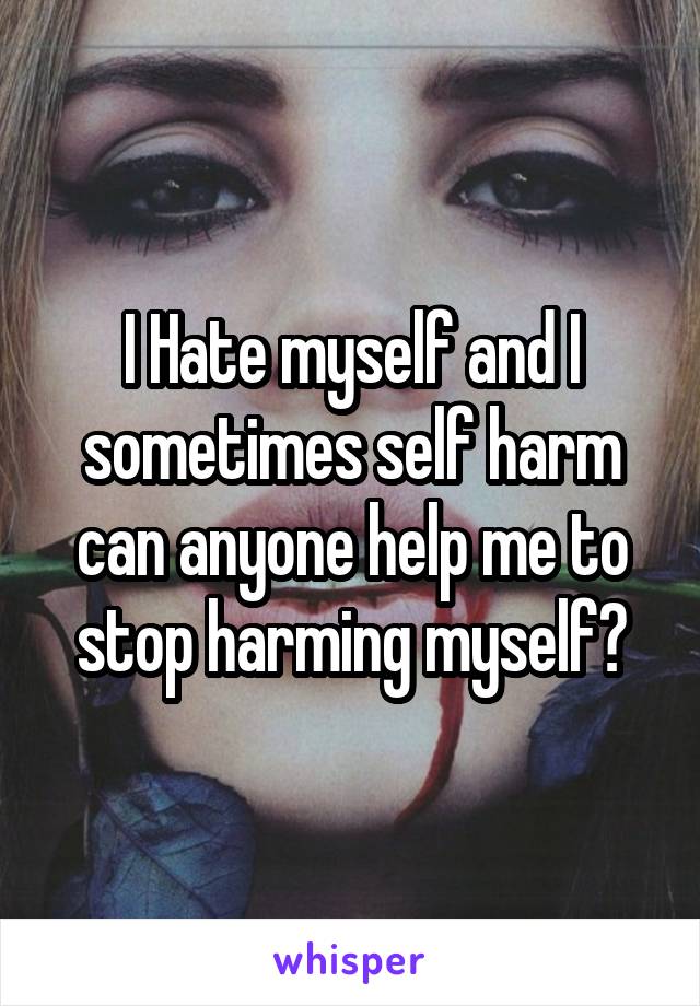 I Hate myself and I sometimes self harm can anyone help me to stop harming myself❓