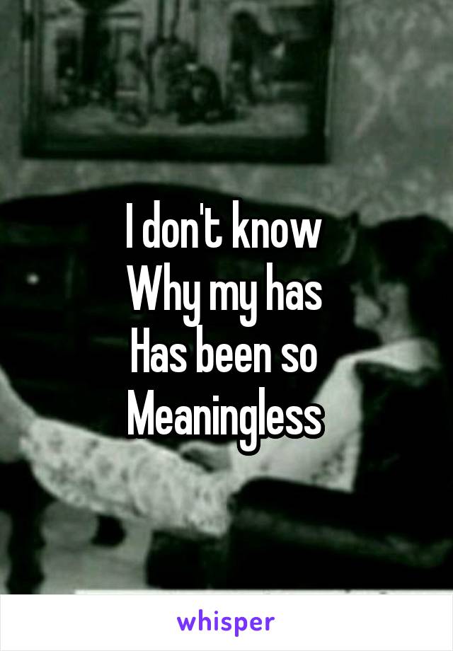 I don't know 
Why my has 
Has been so 
Meaningless 