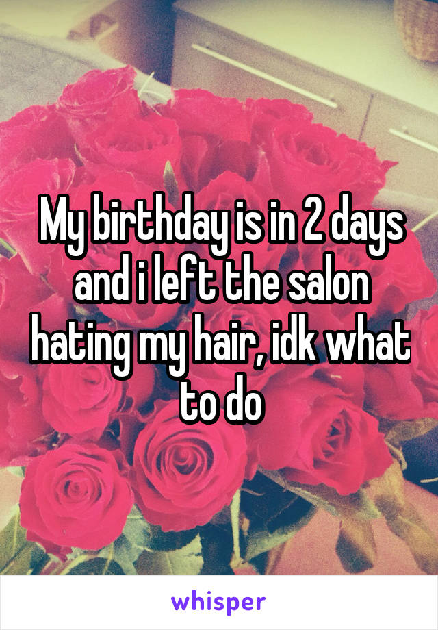 My birthday is in 2 days and i left the salon hating my hair, idk what to do