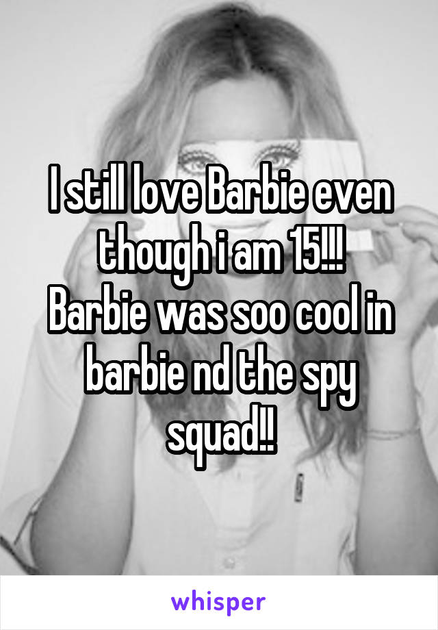 I still love Barbie even though i am 15!!!
Barbie was soo cool in barbie nd the spy squad!!