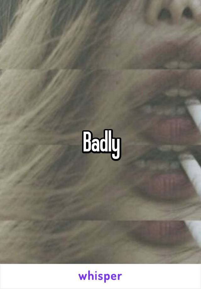 Badly