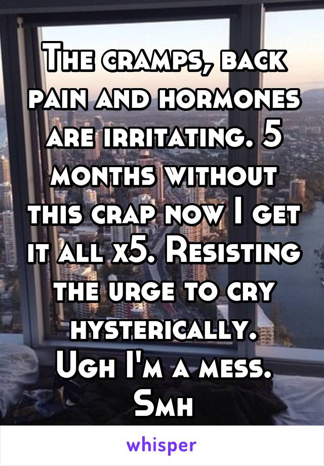 The cramps, back pain and hormones are irritating. 5 months without this crap now I get it all x5. Resisting the urge to cry hysterically.
Ugh I'm a mess.
Smh