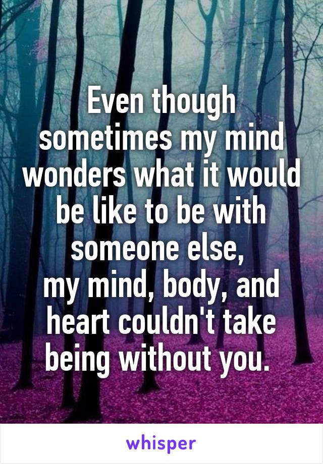 Even though sometimes my mind wonders what it would be like to be with someone else, 
my mind, body, and heart couldn't take being without you. 