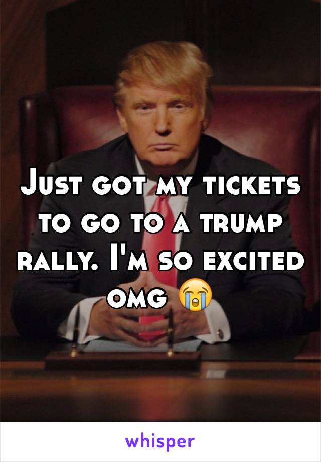 Just got my tickets to go to a trump rally. I'm so excited omg 😭