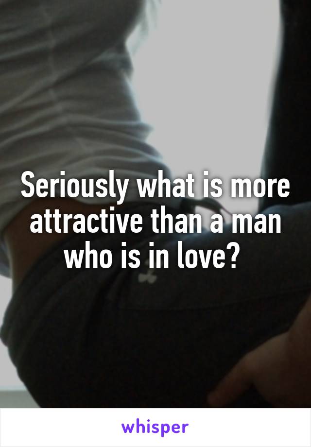 Seriously what is more attractive than a man who is in love? 