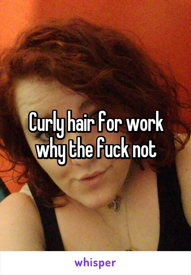 Curly hair for work why the fuck not