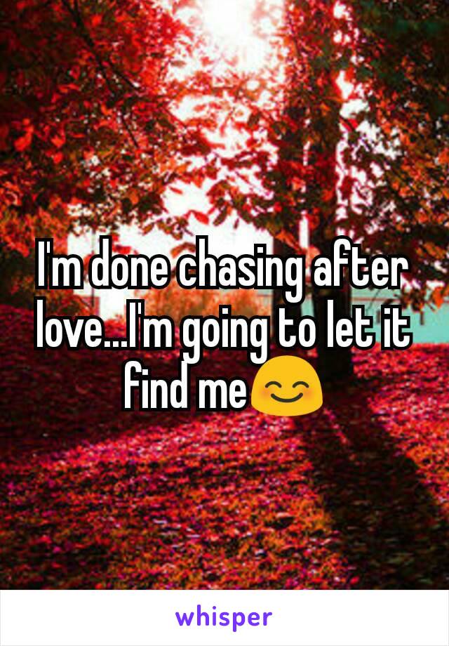 I'm done chasing after love...I'm going to let it find me😊