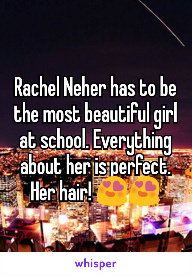 Rachel Neher has to be the most beautiful girl at school. Everything about her is perfect. Her hair! 😍😍