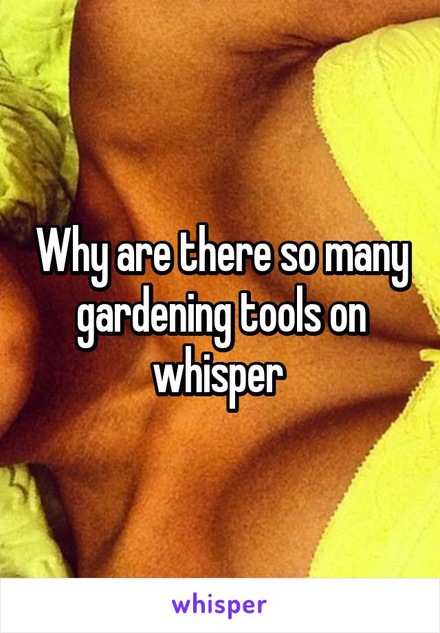 Why are there so many gardening tools on whisper 