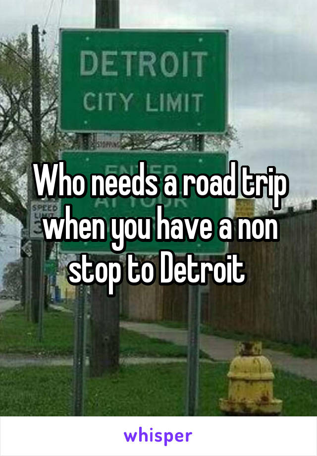 Who needs a road trip when you have a non stop to Detroit 