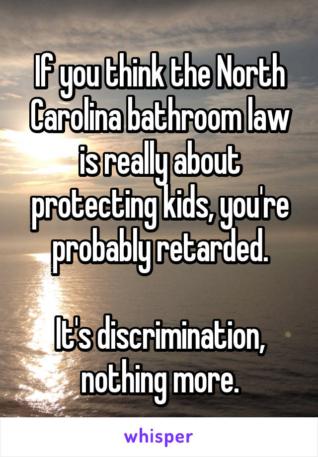 If you think the North Carolina bathroom law is really about protecting kids, you're probably retarded.

It's discrimination, nothing more.