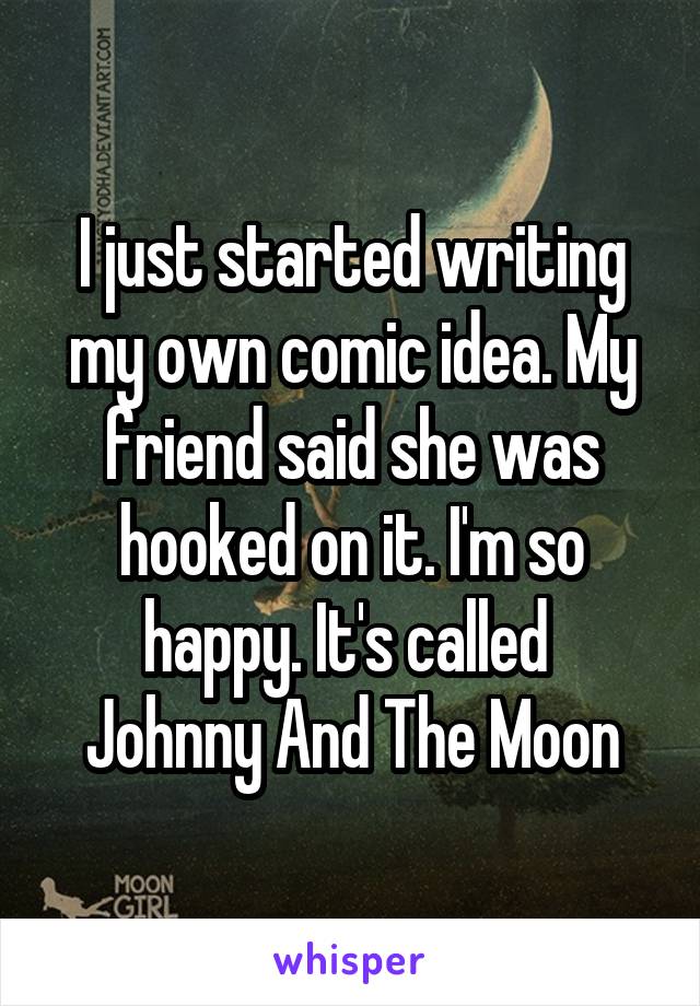 I just started writing my own comic idea. My friend said she was hooked on it. I'm so happy. It's called 
Johnny And The Moon