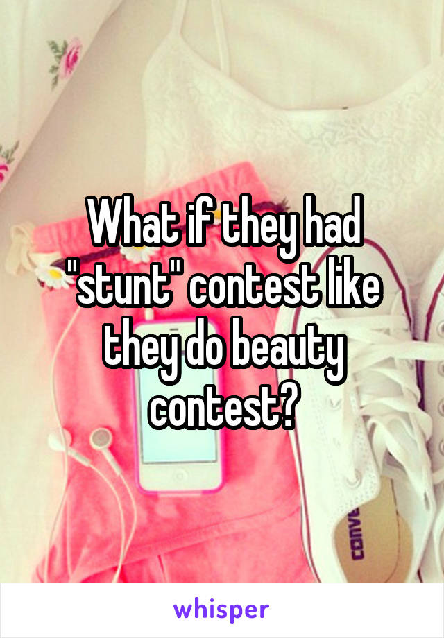 What if they had "stunt" contest like they do beauty contest?