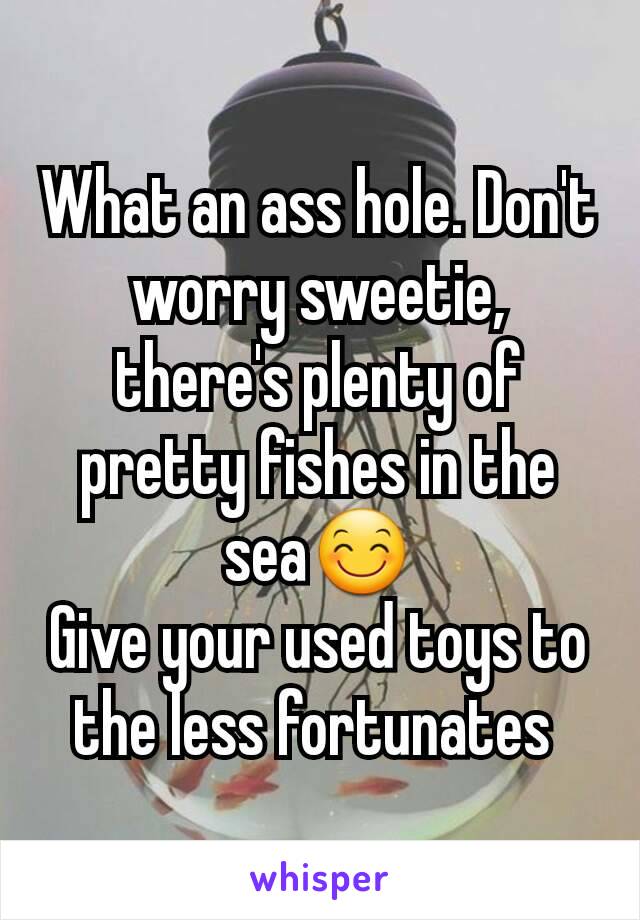 What an ass hole. Don't worry sweetie, there's plenty of pretty fishes in the sea😊
Give your used toys to the less fortunates 