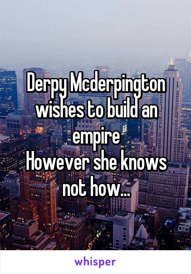 Derpy Mcderpington wishes to build an empire
However she knows not how...