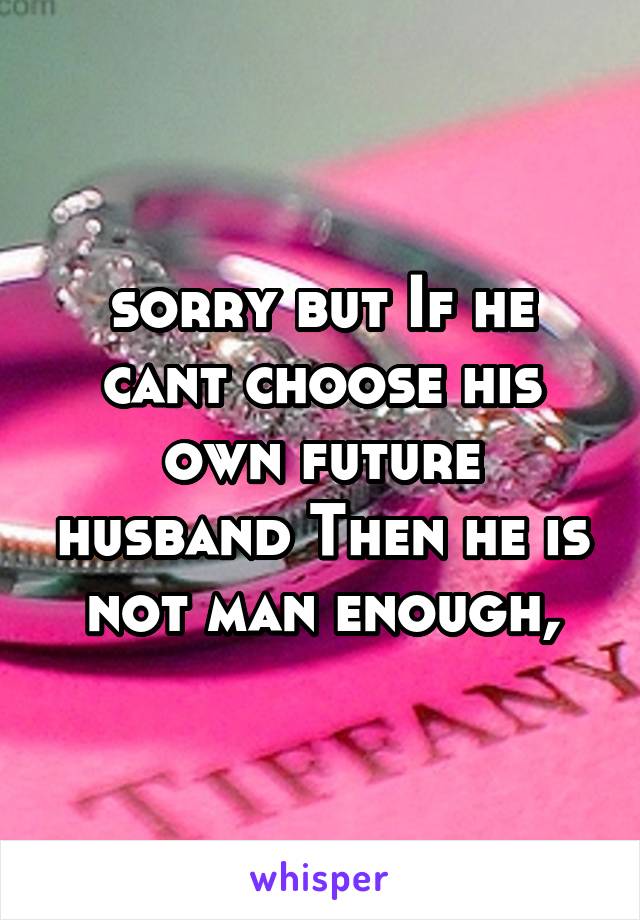 sorry but If he cant choose his own future husband Then he is not man enough,