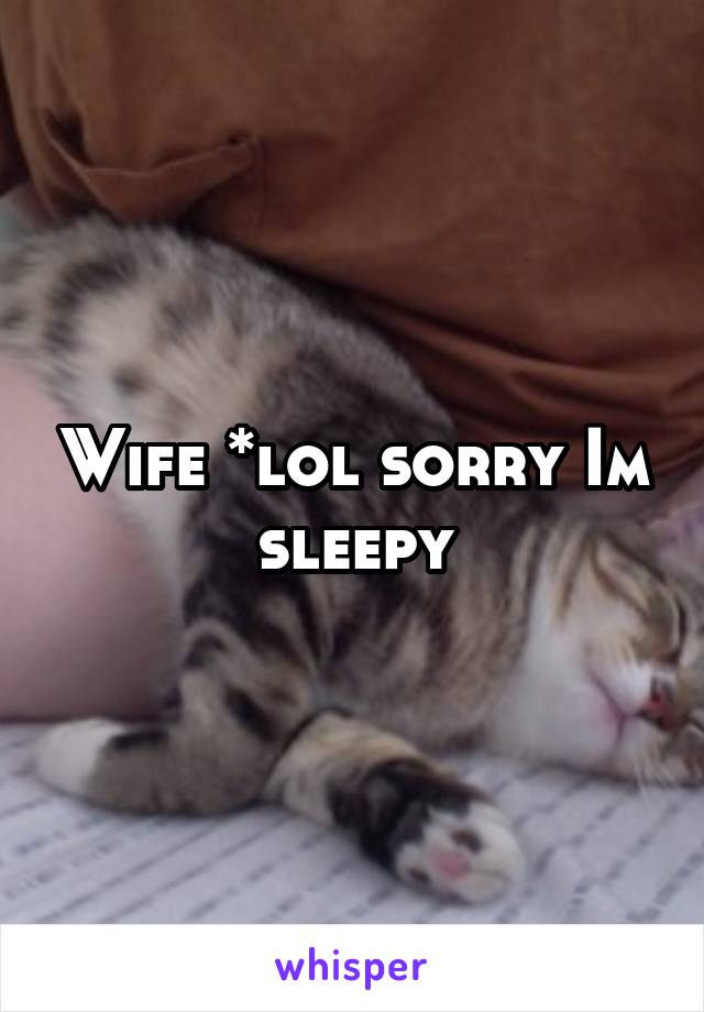 Wife *lol sorry Im sleepy