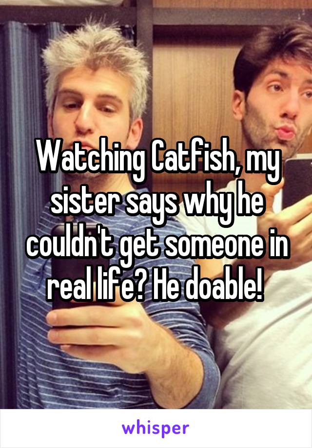 Watching Catfish, my sister says why he couldn't get someone in real life? He doable! 