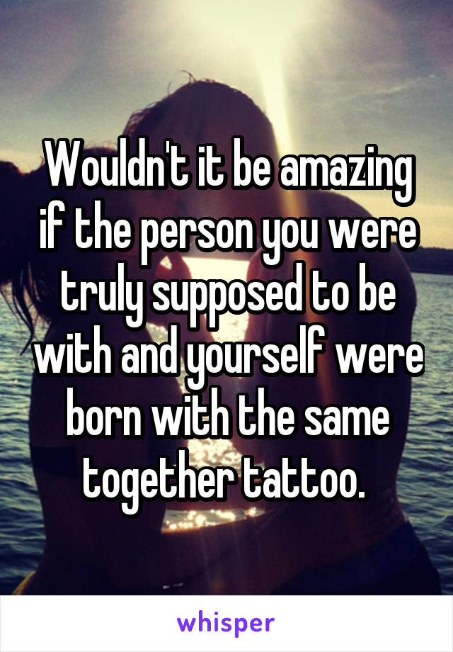 Wouldn't it be amazing if the person you were truly supposed to be with and yourself were born with the same together tattoo. 