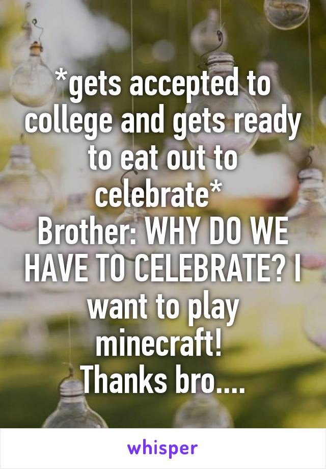 *gets accepted to college and gets ready to eat out to celebrate* 
Brother: WHY DO WE HAVE TO CELEBRATE? I want to play minecraft! 
Thanks bro....