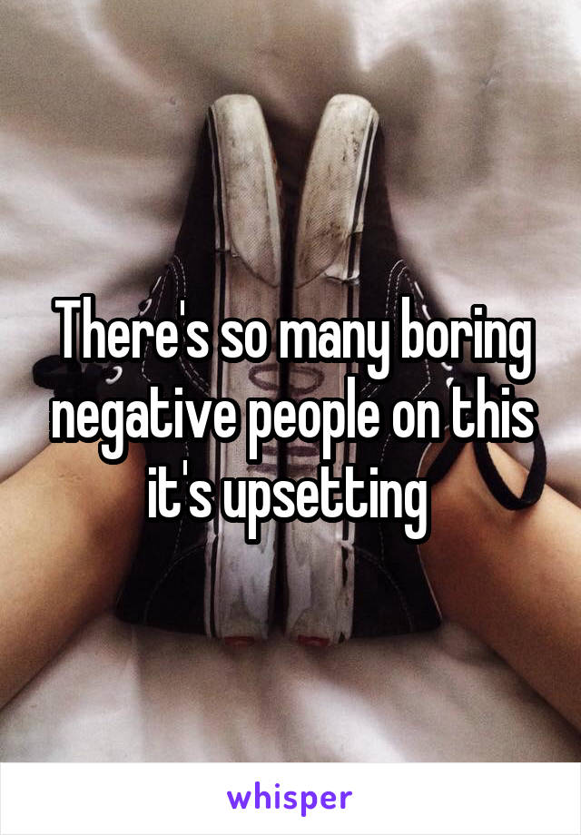 There's so many boring negative people on this it's upsetting 